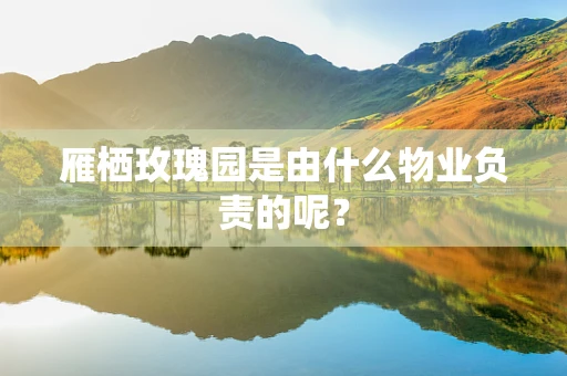 雁栖玫瑰园是由什么物业负责的呢？