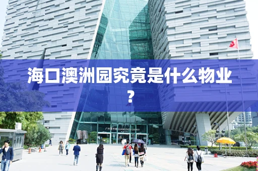海口澳洲园究竟是什么物业？