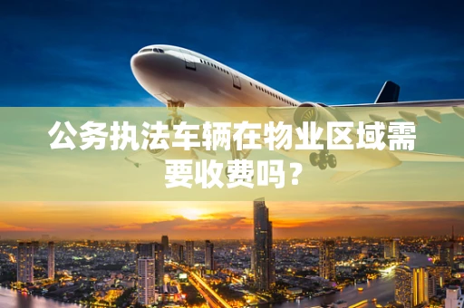 公务执法车辆在物业区域需要收费吗？