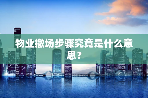 物业撤场步骤究竟是什么意思？