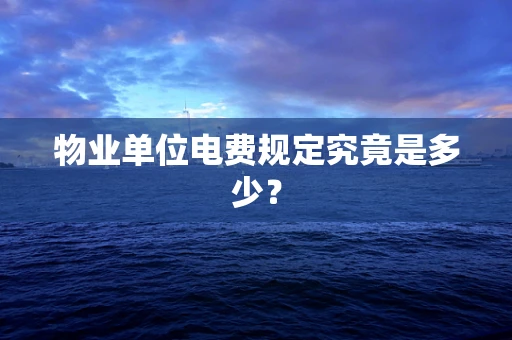 物业单位电费规定究竟是多少？