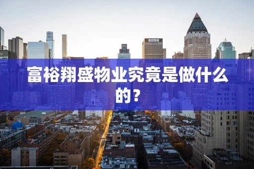 富裕翔盛物业究竟是做什么的？