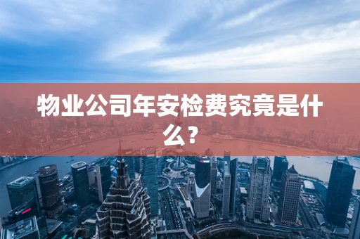 物业公司年安检费究竟是什么？
