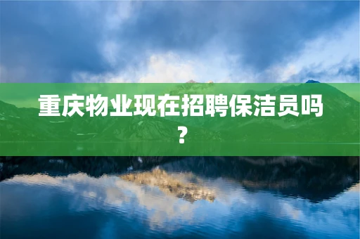 重庆物业现在招聘保洁员吗？