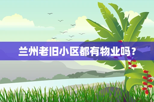 兰州老旧小区都有物业吗？