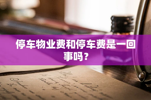 停车物业费和停车费是一回事吗？