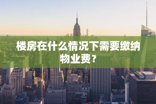 楼房在什么情况下需要缴纳物业费？