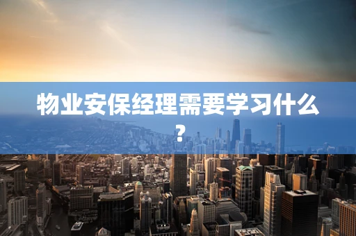 物业安保经理需要学习什么？