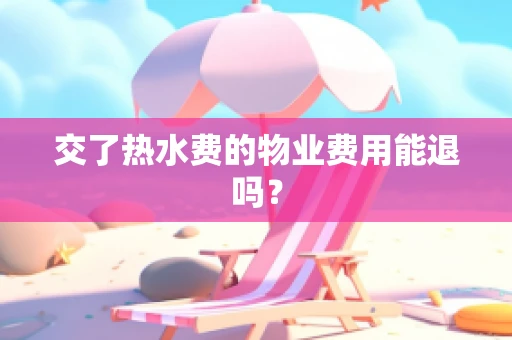 交了热水费的物业费用能退吗？