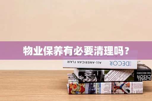 物业保养有必要清理吗？