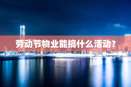 劳动节物业能搞什么活动？