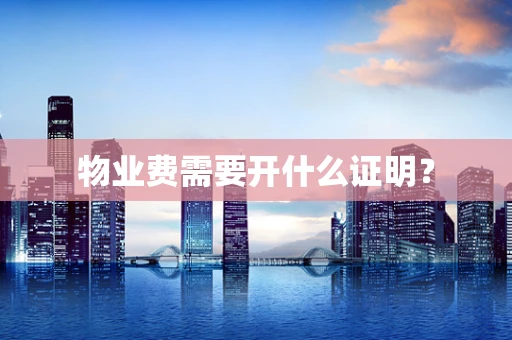 物业费需要开什么证明？