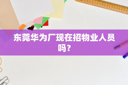 东莞华为厂现在招物业人员吗？