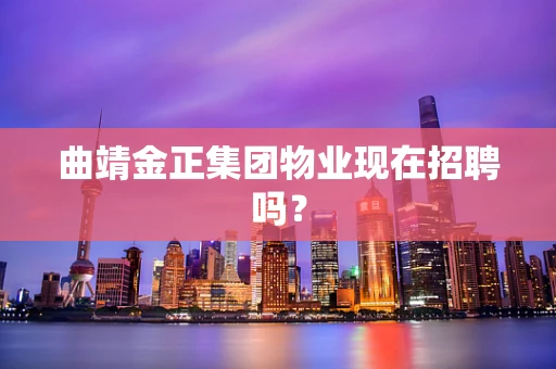 曲靖金正集团物业现在招聘吗？