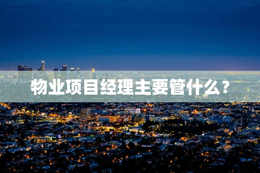 物业项目经理主要管什么？