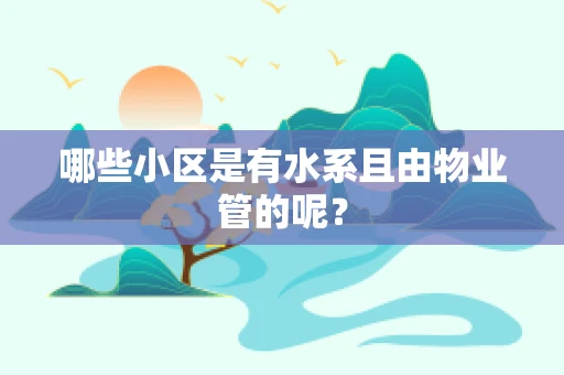 哪些小区是有水系且由物业管的呢？