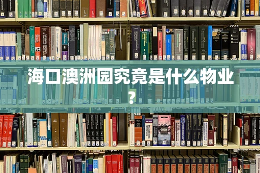 海口澳洲园究竟是什么物业？