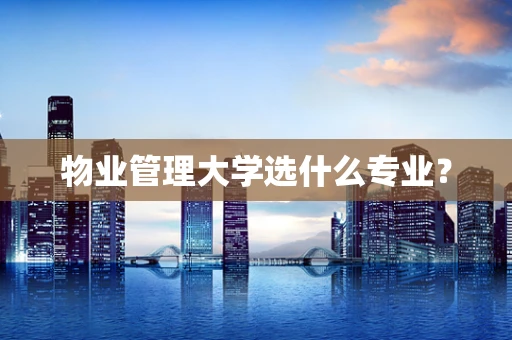 物业管理大学选什么专业？