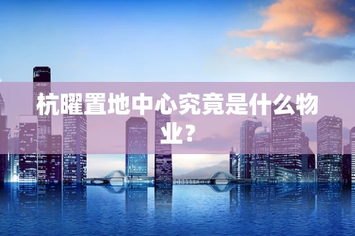 杭曜置地中心究竟是什么物业？