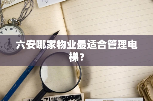 六安哪家物业最适合管理电梯？