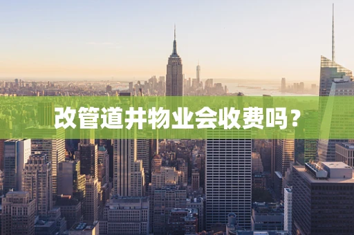 改管道井物业会收费吗？