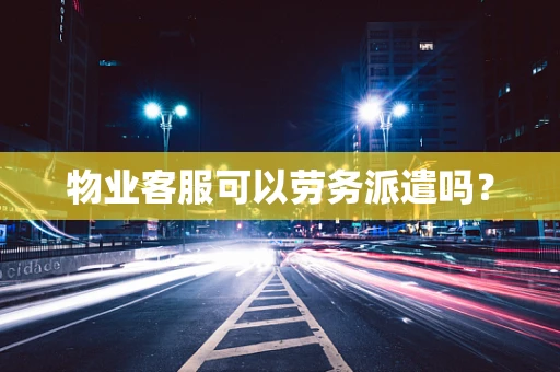 物业客服可以劳务派遣吗？