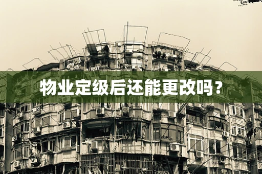 物业定级后还能更改吗？