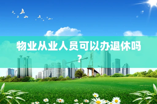 物业从业人员可以办退休吗？
