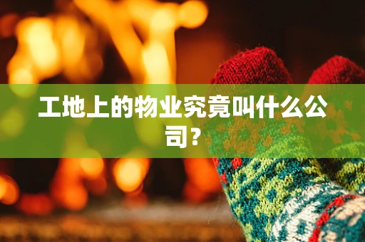 工地上的物业究竟叫什么公司？