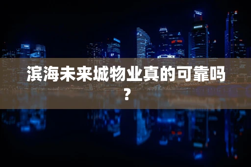 滨海未来城物业真的可靠吗？