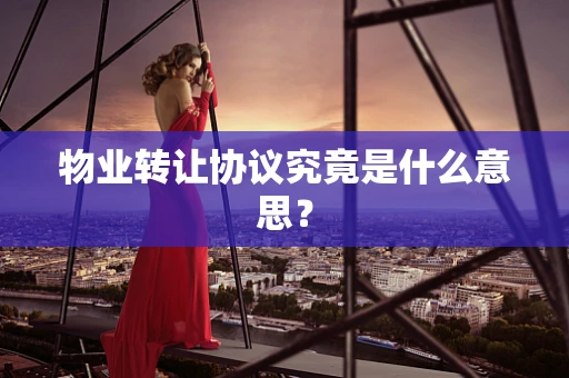 物业转让协议究竟是什么意思？
