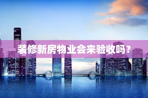装修新房物业会来验收吗？