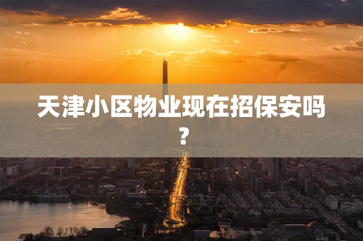 天津小区物业现在招保安吗？