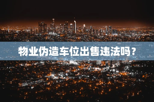 物业伪造车位出售违法吗？