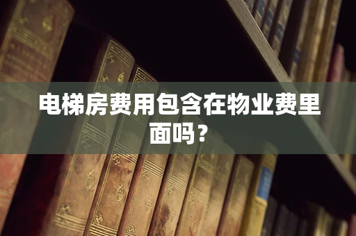 电梯房费用包含在物业费里面吗？