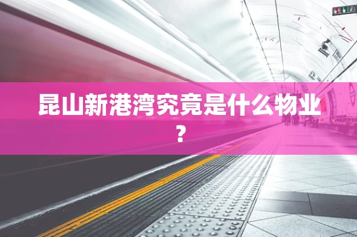 昆山新港湾究竟是什么物业？