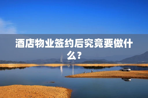酒店物业签约后究竟要做什么？