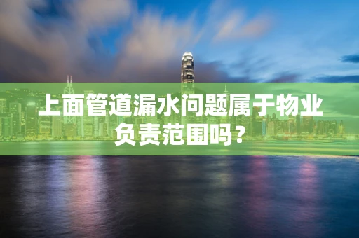上面管道漏水问题属于物业负责范围吗？