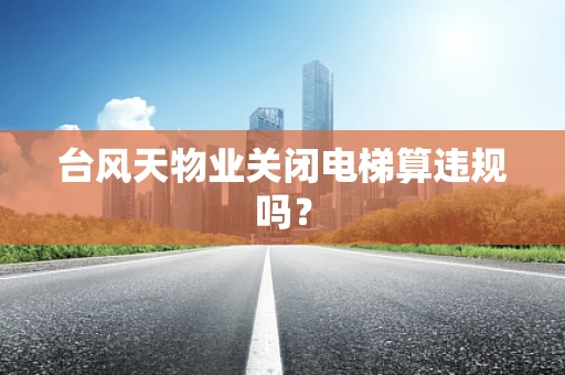台风天物业关闭电梯算违规吗？