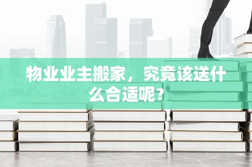 物业业主搬家，究竟该送什么合适呢？