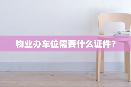 物业办车位需要什么证件？