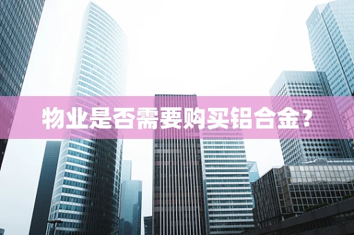 物业是否需要购买铝合金？