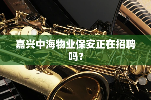嘉兴中海物业保安正在招聘吗？