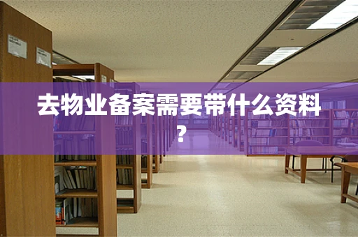 去物业备案需要带什么资料？