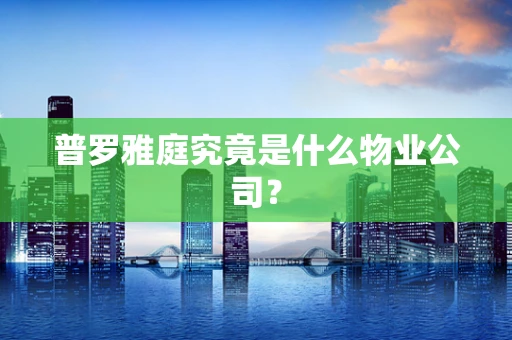 普罗雅庭究竟是什么物业公司？