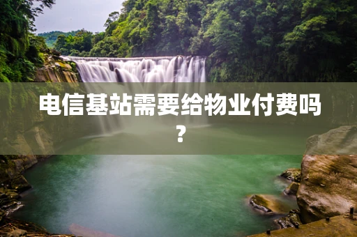 电信基站需要给物业付费吗？