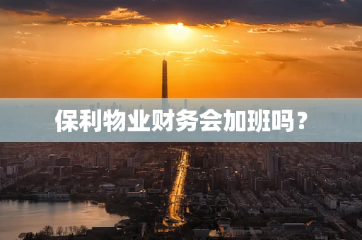 保利物业财务会加班吗？