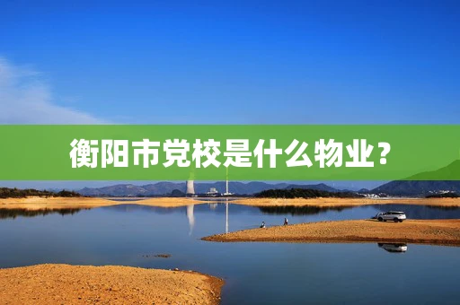 衡阳市党校是什么物业？