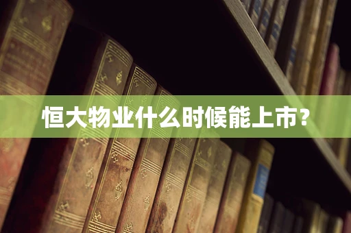 恒大物业什么时候能上市？