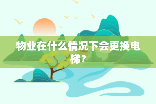 物业在什么情况下会更换电梯？